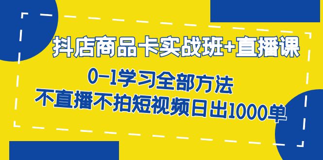 抖店商品卡实战班+直播课-8月 0-1学习全部方法 不直播不拍短视频日出1000单-爱省资源网