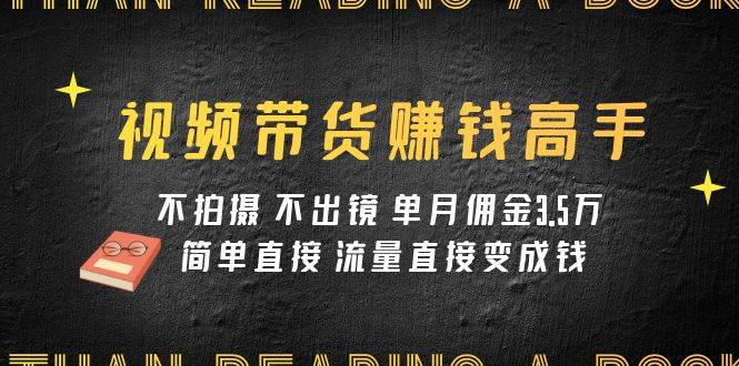 视频带货赚钱高手课程：不拍摄 不出镜 单月佣金3.5w 简单直接 流量直接变钱-爱省资源网