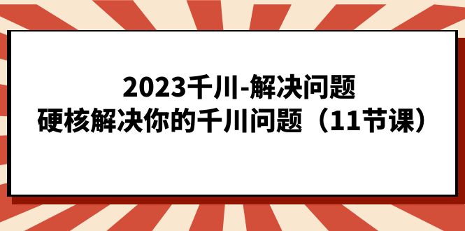 2023千川-解决问题，硬核解决你的千川问题（11节课）-爱省资源网