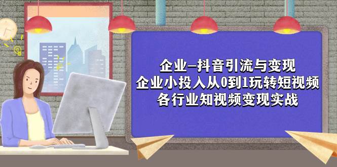 企业-抖音引流与变现：企业小投入从0到1玩转短视频  各行业知视频变现实战-爱省资源网