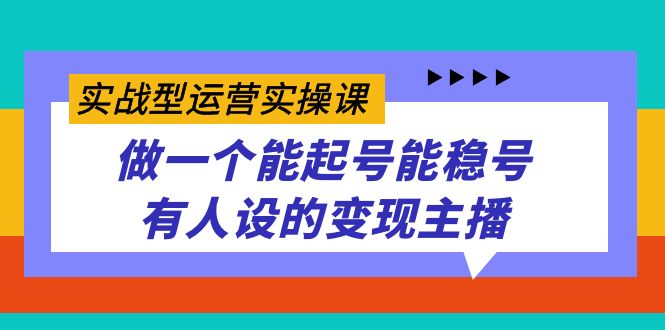 实战型运营实操课，做一个能起号能稳号有人设的变现主播-爱省资源网