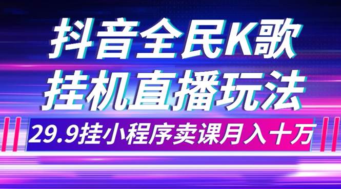 抖音全民K歌直播不露脸玩法，29.9挂小程序卖课月入10万-爱省资源网