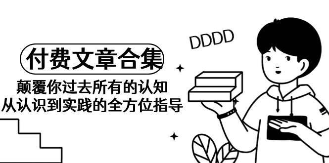 《某公众号付费文章合集》颠覆你过去所有的认知 从认识到实践的全方位指导-爱省资源网