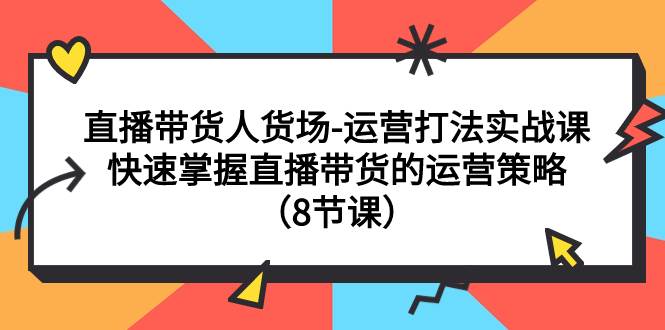 直播带货人货场-运营打法实战课：快速掌握直播带货的运营策略（8节课）-爱省资源网