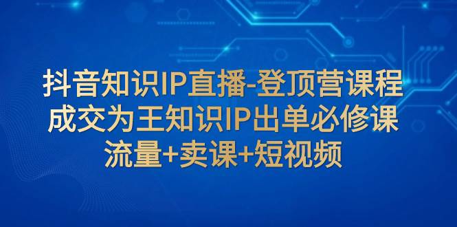 抖音知识IP直播-登顶营课程：成交为王知识IP出单必修课  流量+卖课+短视频-爱省资源网