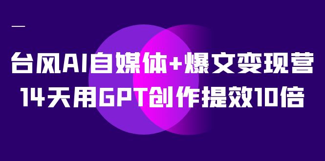 AI自媒体+爆文变现营，14天用GPT创作提效10倍（12节课）-爱省资源网