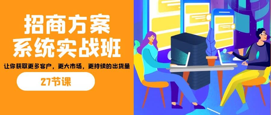 招商·方案系统实战班：让你获取更多客户，更大市场，更持续的出货量(27节)-爱省资源网