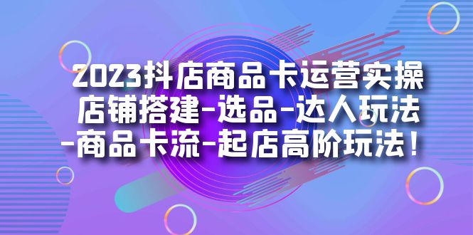 2023抖店商品卡运营实操：店铺搭建-选品-达人玩法-商品卡流-起店高阶玩玩-爱省资源网