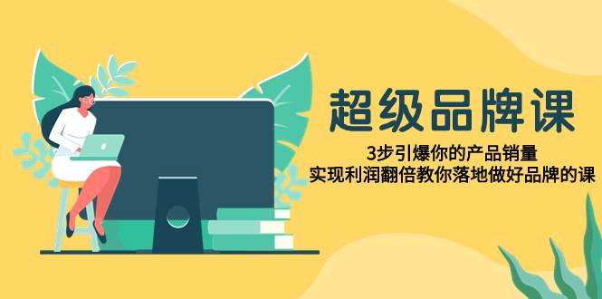 超级/品牌课，3步引爆你的产品销量，实现利润翻倍教你落地做好品牌的课-爱省资源网