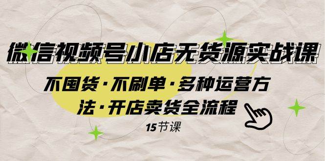 微信视频号小店无货源实战 不囤货·不刷单·多种运营方法·开店卖货全流程-爱省资源网