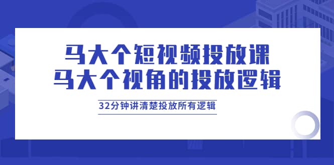 马大个短视频投放课，马大个视角的投放逻辑，32分钟讲清楚投放所有逻辑-爱省资源网