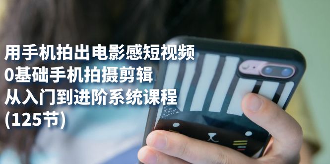用手机拍出电影感短视频，0基础手机拍摄剪辑，从入门到进阶系统课程(125节)-爱省资源网
