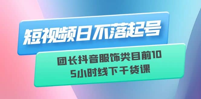 短视频日不落起号【6月11线下课】团长抖音服饰类目前10 5小时线下干货课-爱省资源网