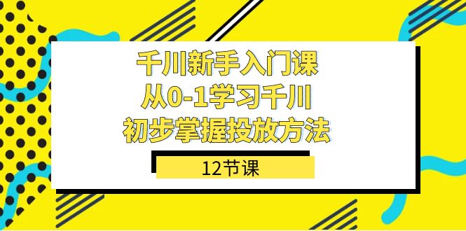 千川-新手入门课，从0-1学习千川，初步掌握投放方法（12节课）-爱省资源网