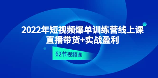 2022年短视频爆单训练营线上课：直播带货+实操盈利（62节视频课)-爱省资源网