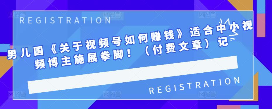 男儿国《关于视频号如何赚钱》适合中小视频博主施展拳脚！（付费文章）-爱省资源网