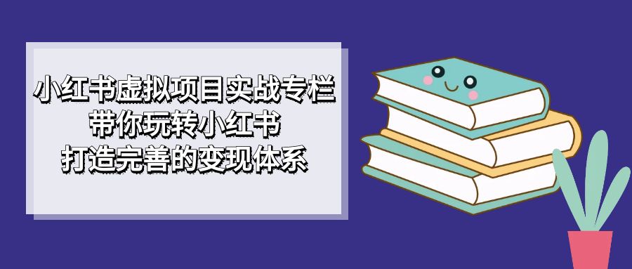 小红书虚拟项目实战专栏，带你玩转小红书，打造完善的变现体系-爱省资源网