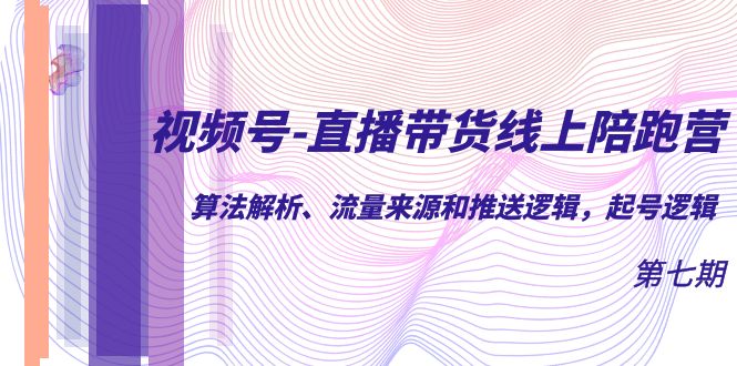 视频号-直播带货线上陪跑营第7期：算法解析、流量来源和推送逻辑，起号逻辑-爱省资源网
