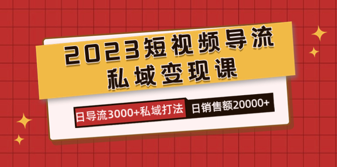 2023短视频导流·私域变现课，日导流3000+私域打法  日销售额2w+-爱省资源网