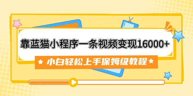 靠蓝猫小程序一条视频变现16000+小白轻松上手保姆级教程（附166G资料素材）-爱省资源网