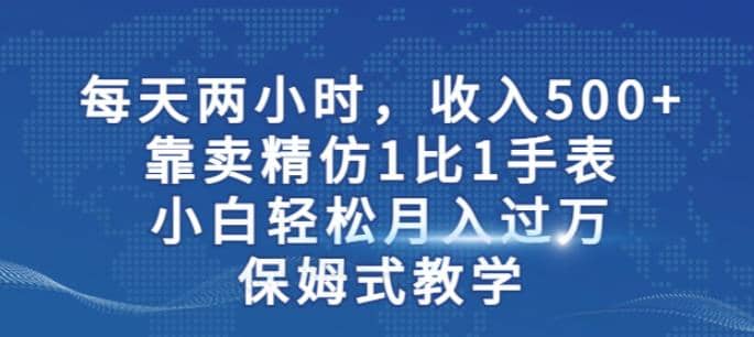 两小时，收入500+，靠卖精仿1比1手表，小白轻松月入过万！保姆式教学-爱省资源网