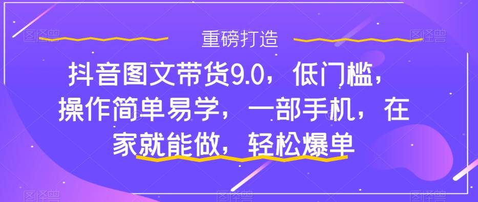 抖音图文带货9.0，低门槛，操作简单易学，一部手机，在家就能做，轻松爆单-爱省资源网