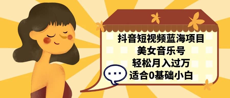 抖音短视频蓝海项目，美女音乐号，轻松月入过万 适合小白（教程+100G素材）-爱省资源网