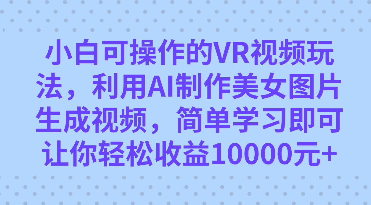 小白可操作的VR视频玩法，利用AI制作美女图片生成视频，你轻松收益10000+-爱省资源网