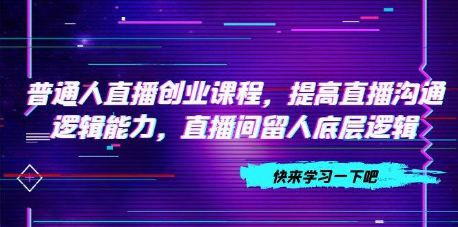 普通人直播创业课程，提高直播沟通逻辑能力，直播间留人底层逻辑（10节）-爱省资源网