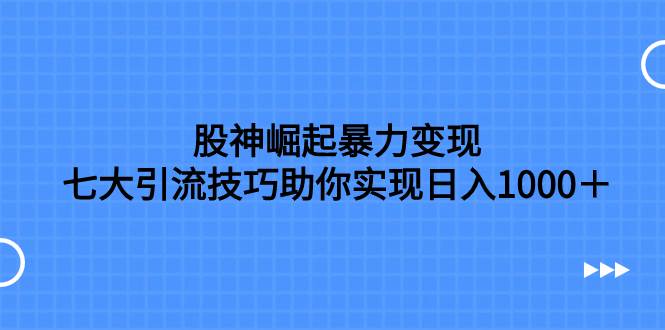 股神崛起暴力变现，七大引流技巧助你日入1000＋，按照流程操作没有经验也可快速上手-爱省资源网