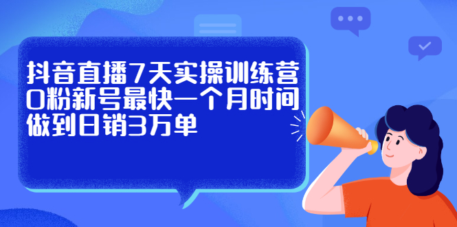 抖音直播7天实操训练营，0粉新号最快一个月时间做到日销3万单-爱省资源网