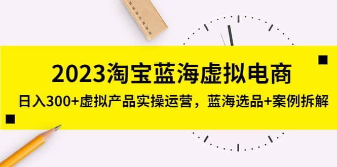 2023淘宝蓝海虚拟电商，虚拟产品实操运营，蓝海选品+案例拆解-爱省资源网