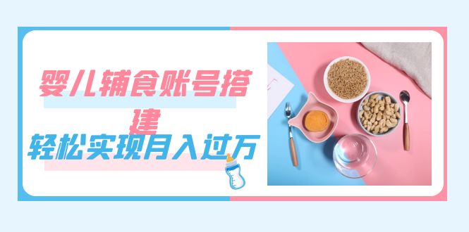 紧跟时代发展，婴儿辅食账号搭建，轻松实现月入过万（教程+素材）-爱省资源网