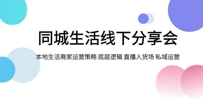 同城生活线下分享会，本地生活商家运营策略 底层逻辑 直播人货场 私域运营-爱省资源网