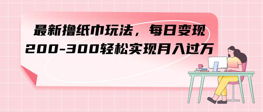 最新撸纸巾玩法，每日变现 200-300轻松实现月入过万-爱省资源网
