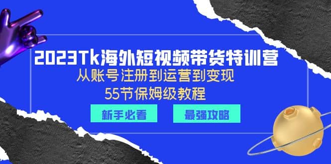 2023Tk海外-短视频带货特训营：从账号注册到运营到变现-55节保姆级教程-爱省资源网