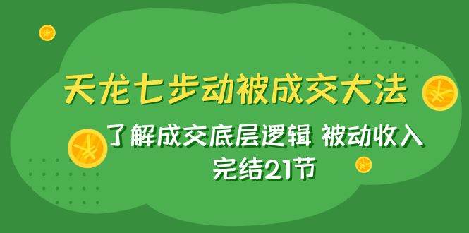 天龙/七步动被成交大法：了解成交底层逻辑 被动收入 完结21节-爱省资源网
