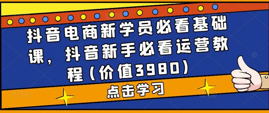 抖音电商新学员必看基础课，抖音新手必看运营教程(价值3980)-爱省资源网