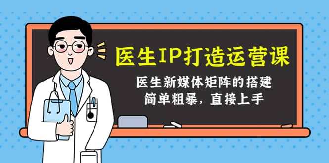 医生IP打造运营课，医生新媒体矩阵的搭建，简单粗暴，直接上手-爱省资源网