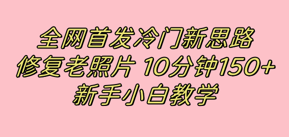 全网首发冷门新思路，修复老照片，10分钟收益150+，适合新手操作的项目-爱省资源网