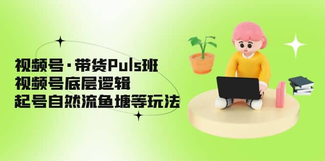 视频号·带货Puls班，视频号底层逻辑，起号自然流鱼塘等玩法-爱省资源网