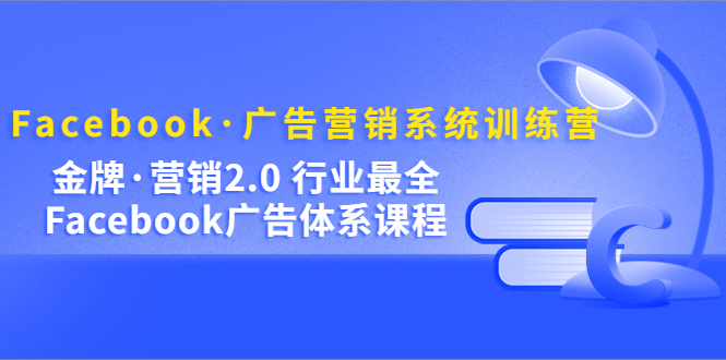 Facebook·广告营销系统训练营：金牌·营销2.0 行业最全Facebook广告·体系-爱省资源网