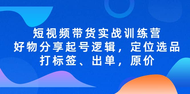 短视频带货实战训练营，好物分享起号逻辑，定位选品打标签、出单，原价-爱省资源网