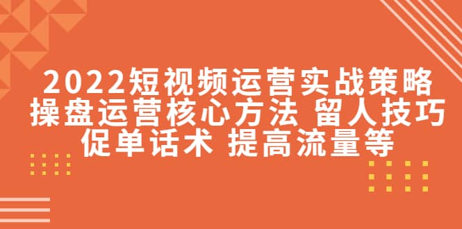 2022短视频运营实战策略：操盘运营核心方法 留人技巧促单话术 提高流量等-爱省资源网
