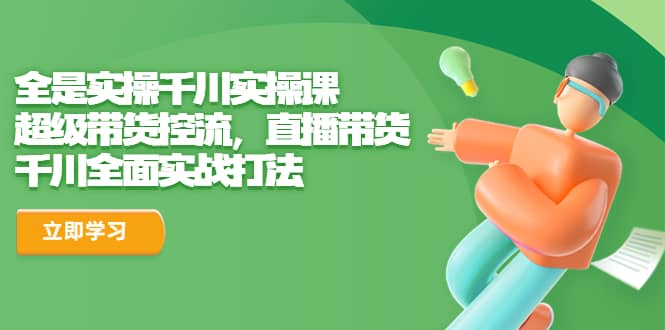 全是实操千川实操课，超级带货控流，直播带货 千川全面实战打法-爱省资源网