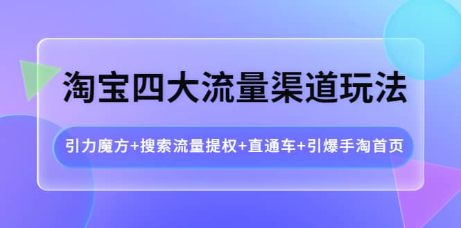 淘宝四大流量渠道玩法：引力魔方+搜索流量提权+直通车+引爆手淘首页-爱省资源网