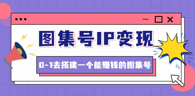 图集号IP变现，0-1去搭建一个能ZQ的图集号（文档+资料+视频）无水印-爱省资源网