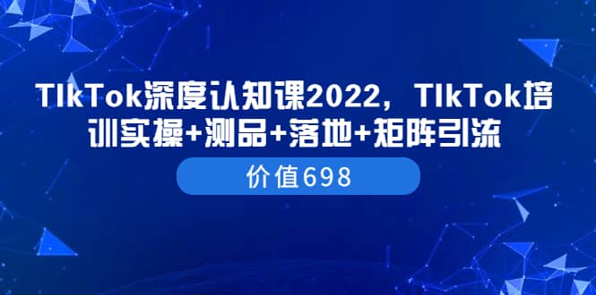 TIkTok深度认知课2022，TIkTok培训实操+测品+落地+矩阵引流（价值698）-爱省资源网