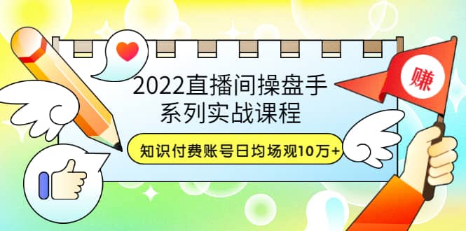 2022直播间操盘手系列实战课程：知识付费账号日均场观10万+(21节视频课)-爱省资源网