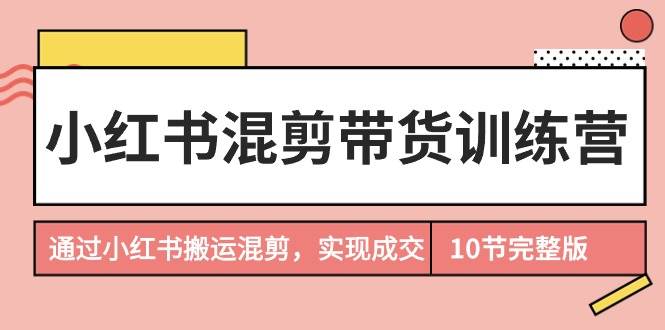 小红书混剪带货训练营，通过小红书搬运混剪，实现成交（10节课完结版）-爱省资源网
